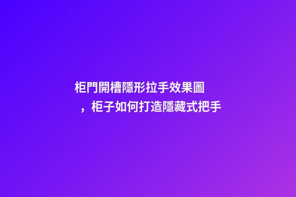 柜門開槽隱形拉手效果圖，柜子如何打造隱藏式把手-第1張-觀點-玄機派